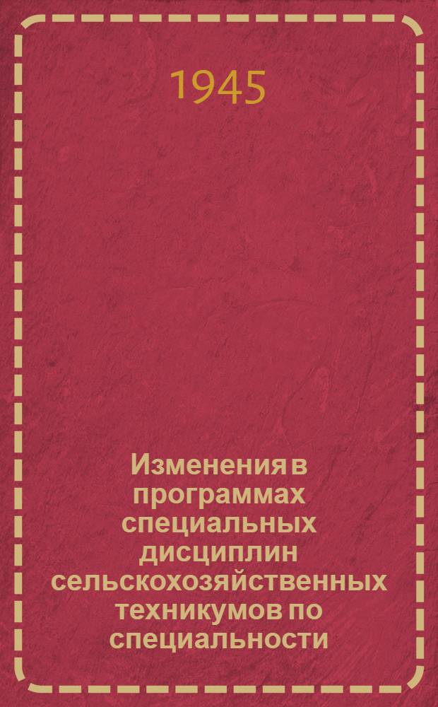 Изменения в программах специальных дисциплин сельскохозяйственных техникумов по специальности: "Полеводство" : Утв. Гл. упр. вузов и техникумов Наркомзема СССР 3-го мая 1945 г