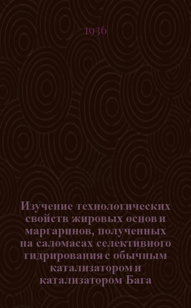 Изучение технологических свойств жировых основ и маргаринов, полученных на саломасах селективного гидрирования с обычным катализатором и катализатором Бага : Индекс 149 - 1935 г