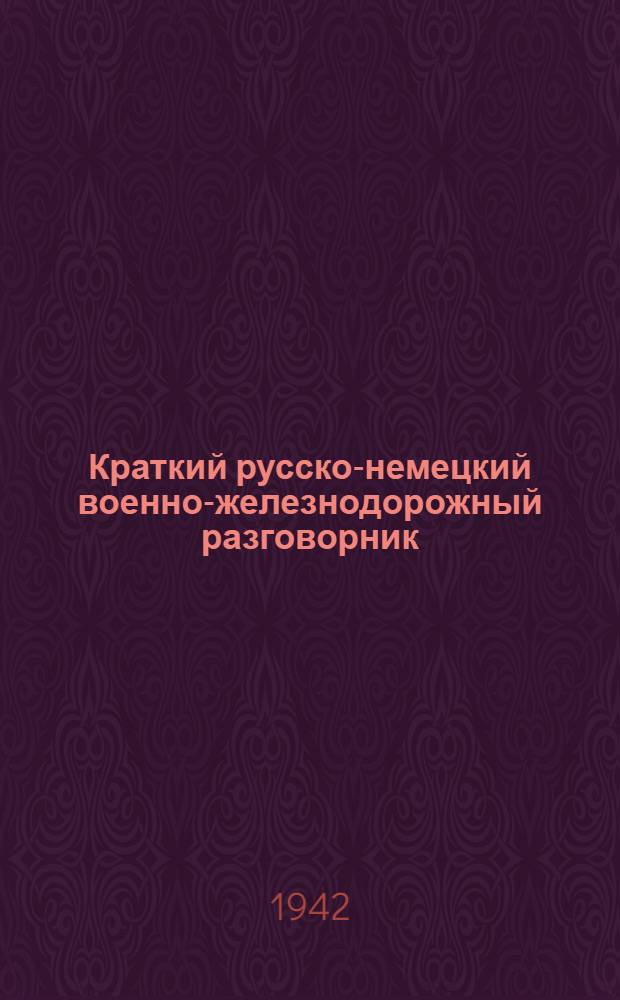 Краткий русско-немецкий военно-железнодорожный разговорник : Для бойцов и командиров железнодорожных войск