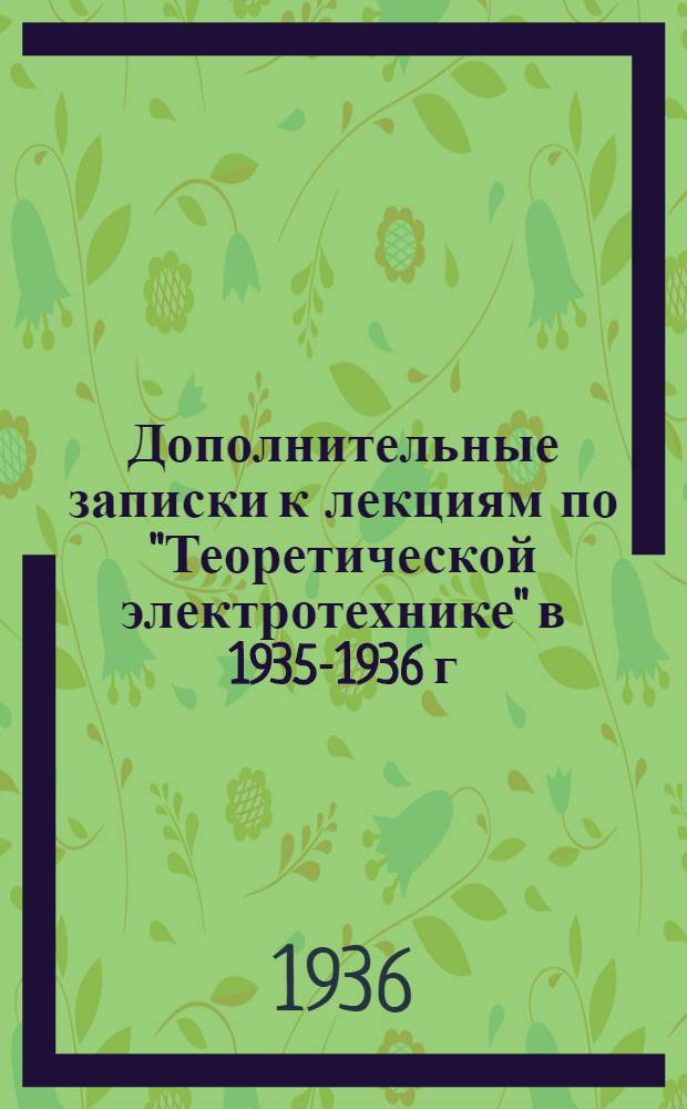 Дополнительные записки к лекциям по "Теоретической электротехнике" в 1935-1936 г : Вып. 1-. Вып. 3