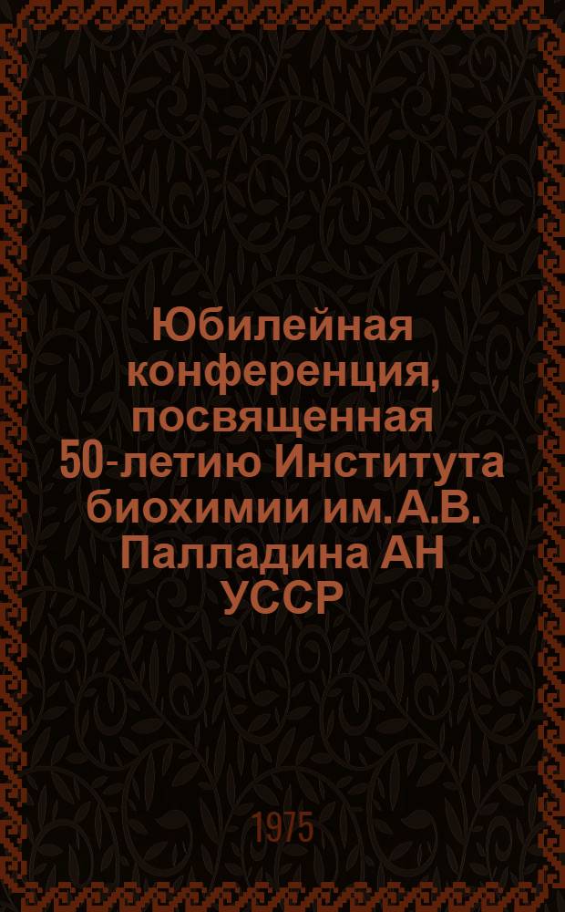 Юбилейная конференция, посвященная 50-летию Института биохимии им. А.В. Палладина АН УССР : Тезисы докл