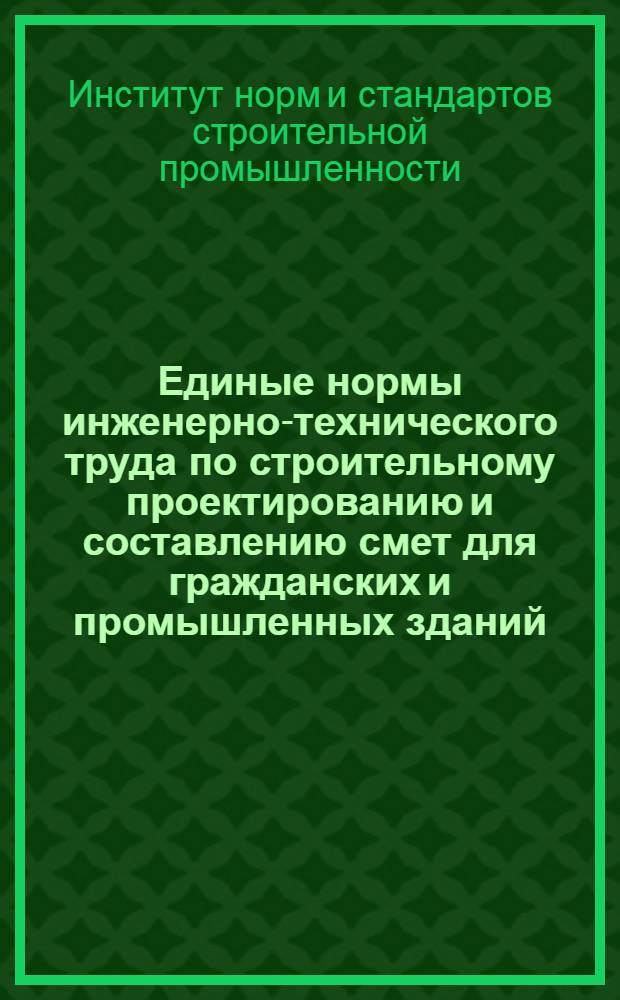 Единые нормы инженерно-технического труда по строительному проектированию и составлению смет для гражданских и промышленных зданий, сантехнических и специальных устройств и сооружений : Вып. 1-