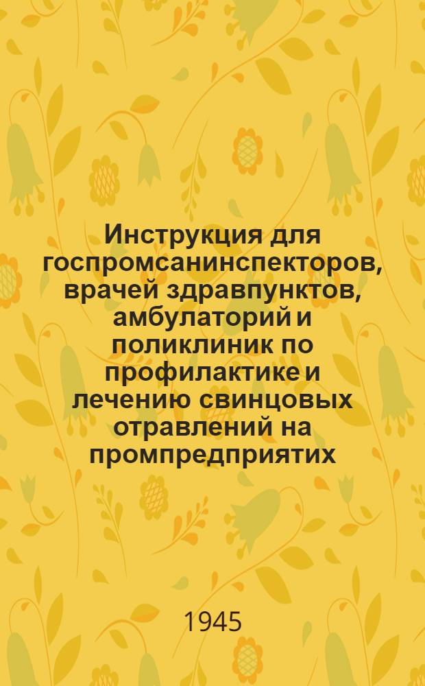 Инструкция для госпромсанинспекторов, врачей здравпунктов, амбулаторий и поликлиник по профилактике и лечению свинцовых отравлений на промпредприятих : Утв. 3-го окт. 1944 г.