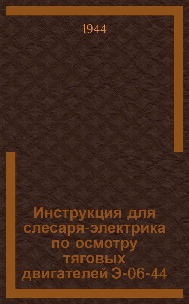 Инструкция для слесаря-электрика по осмотру тяговых двигателей Э-06-44 : Утв. 30-го авг. 1944 г.