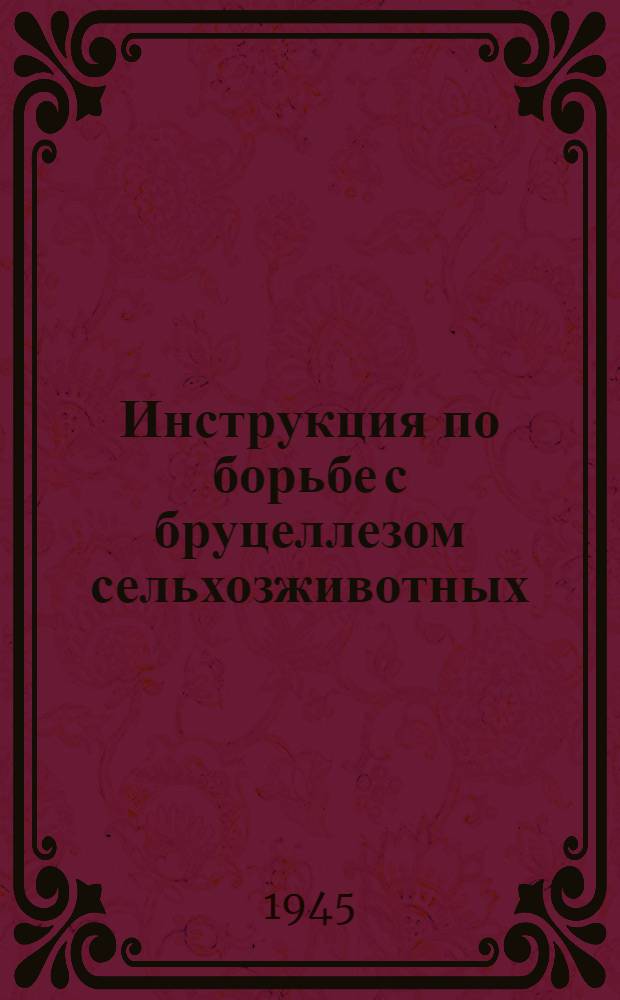 Инструкция по борьбе с бруцеллезом сельхозживотных : Утв. НКЗ СССР 10-го апр. 1945 г. : (Взамен врем. инструкции НКЗ СССР от 28/VII - 1938 г.)
