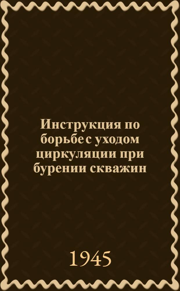 Инструкция по борьбе с уходом циркуляции при бурении скважин : Утв. Азнефть 30/X 1944 г.