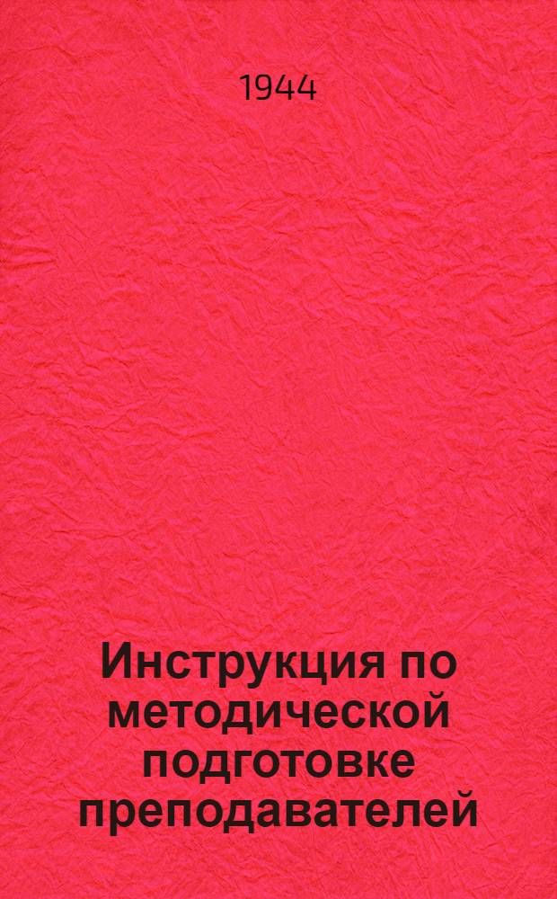 Инструкция по методической подготовке преподавателей : Утв. УВУЗ БТ и МВ КА 10-го окт. 1944 г.