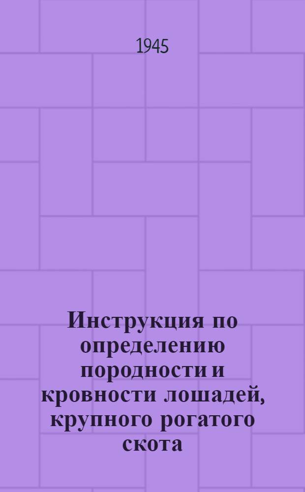 Инструкция по определению породности и кровности лошадей, крупного рогатого скота, свиней, овец и коз : Утв. 12-го апр. 1945 г