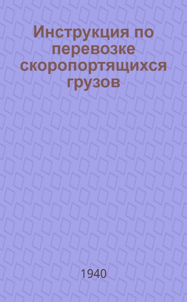 Инструкция по перевозке скоропортящихся грузов : (В отмену инструкций по перевозке плодоовощей, рыбы и рыб. продуктов по жел. дорогам - брошюры Э/423 и Э/424)