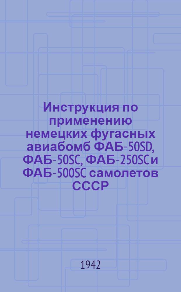 Инструкция по применению немецких фугасных авиабомб ФАБ-50SD, ФАБ-50SC, ФАБ-250SC и ФАБ-500SC самолетов СССР : Утв. 26/VI 1942 г