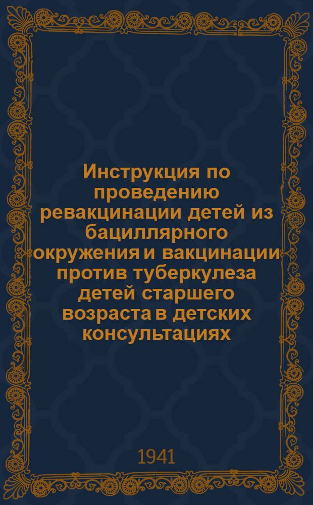 Инструкция по проведению ревакцинации детей из бациллярного окружения и вакцинации против туберкулеза детей старшего возраста в детских консультациях : Утв. Нар. ком. здрав. СССР 16.IX.1941 г.
