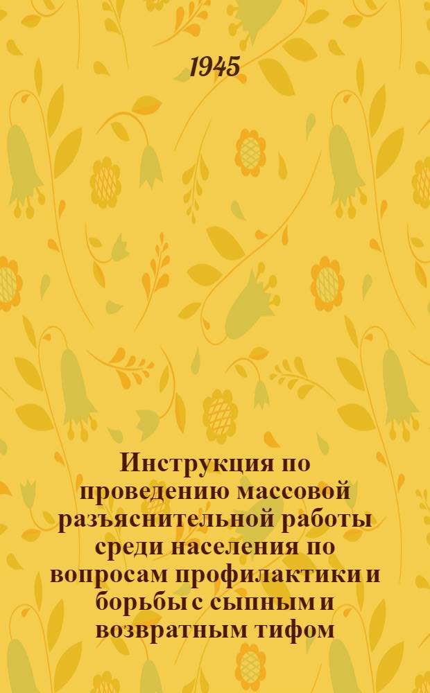 Инструкция по проведению массовой разъяснительной работы среди населения по вопросам профилактики и борьбы с сыпным и возвратным тифом : Утв. Нар. ком. здрав. СССР 7-го февр. 1945 г.