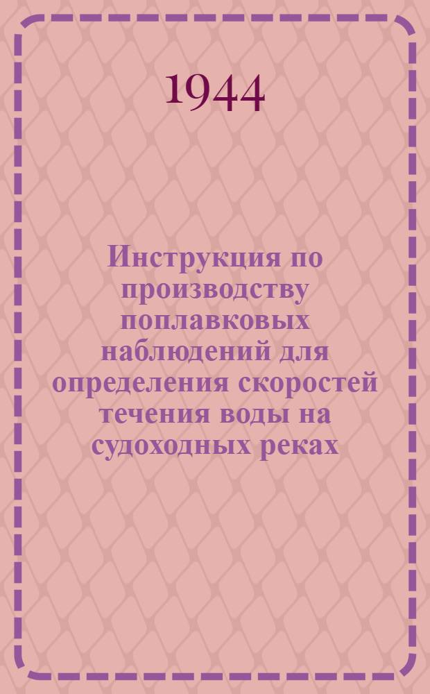 Инструкция по производству поплавковых наблюдений для определения скоростей течения воды на судоходных реках : Утв. Цуводпути 10-го июля 1944 г.
