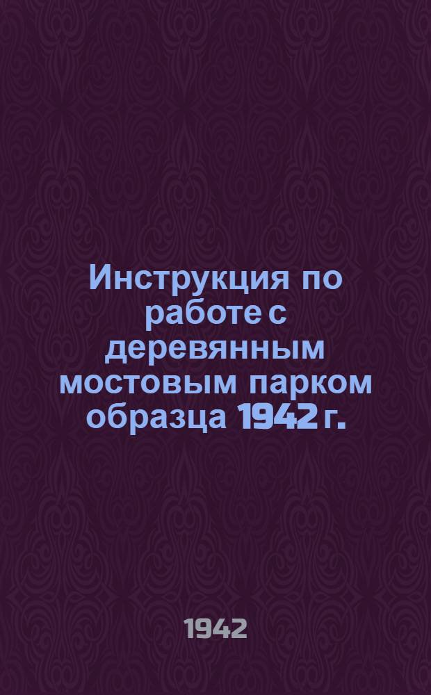 Инструкция по работе с деревянным мостовым парком образца 1942 г. (ДМП-42) : Ч. 1. Ч. 1 : Имущество парка и его изготовление