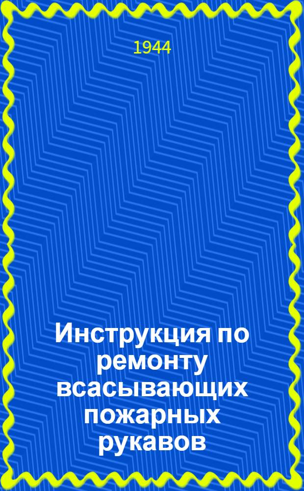 Инструкция по ремонту всасывающих пожарных рукавов : Утв. 11-го апр. 1944 г.