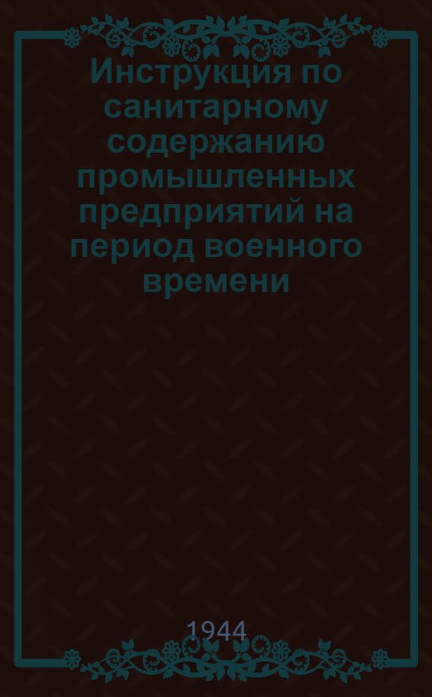 Инструкция по санитарному содержанию промышленных предприятий на период военного времени : Утв. Гл. гос. санитар. инспекцией Наркомздрава СССР 7/IV - 44 г.
