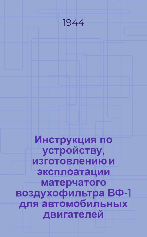 Инструкция по устройству, изготовлению и эксплоатации матерчатого воздухофильтра ВФ-1 для автомобильных двигателей : Утв. АТК ГАВТУ Красной Армии 2-го июня 1944 г