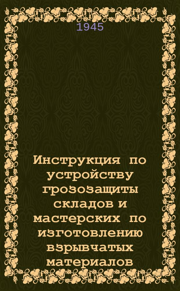 Инструкция по устройству грозозащиты складов и мастерских по изготовлению взрывчатых материалов : Утв. 2-го сент. 1944 г.