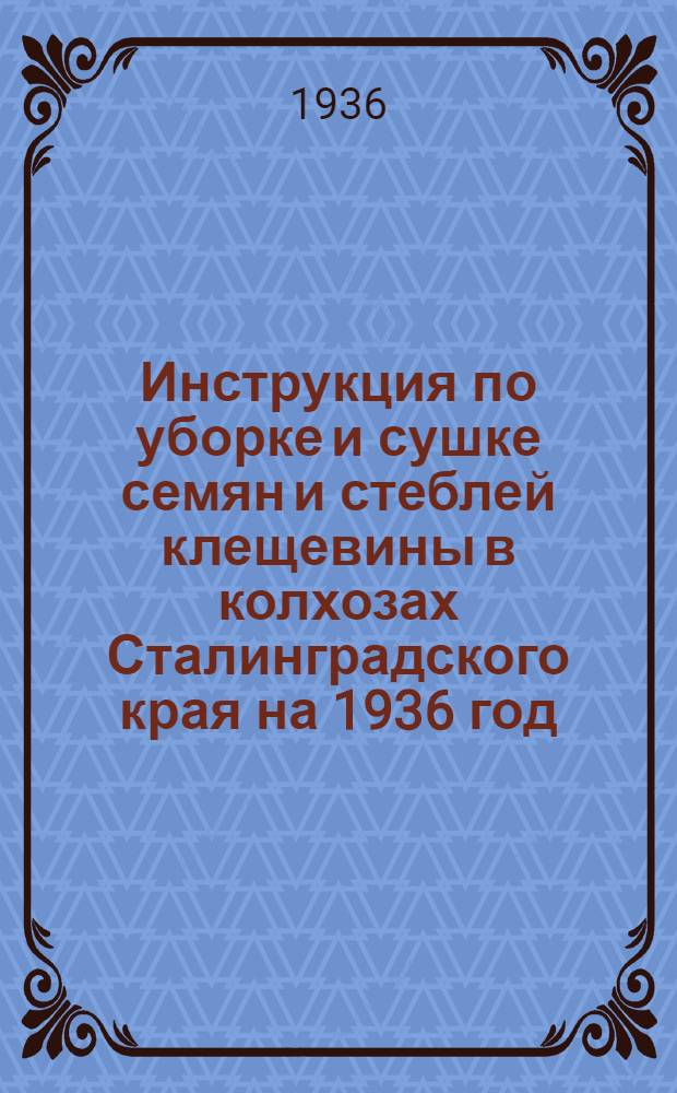 Инструкция по уборке и сушке семян и стеблей клещевины в колхозах Сталинградского края на 1936 год