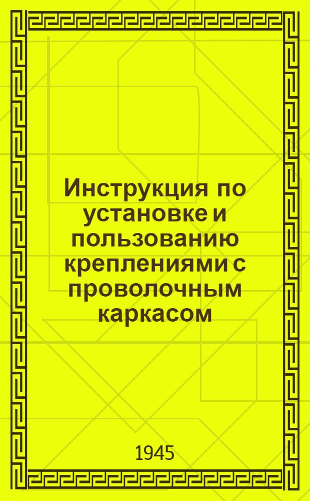 Инструкция по установке и пользованию креплениями с проволочным каркасом : (Литерное обозначение ЛК-44) : Утв. 11-го сент. 1944 г.