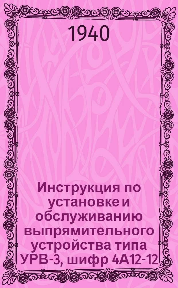 Инструкция по установке и обслуживанию выпрямительного устройства типа УРВ-3, шифр 4А12-12/24 со стеклянным ртутным выпрямителем типа 2В-12