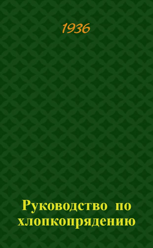 Руководство по хлопкопрядению : Пер. с 4 нем. изд. 1934-1935 г.г., перераб. и расшир. Утв. ГУУЗ НКЛП СССР в качестве учеб. пособия для учащихся текстильных втузов. Т. 1 -. Т. 1. Кн. 1