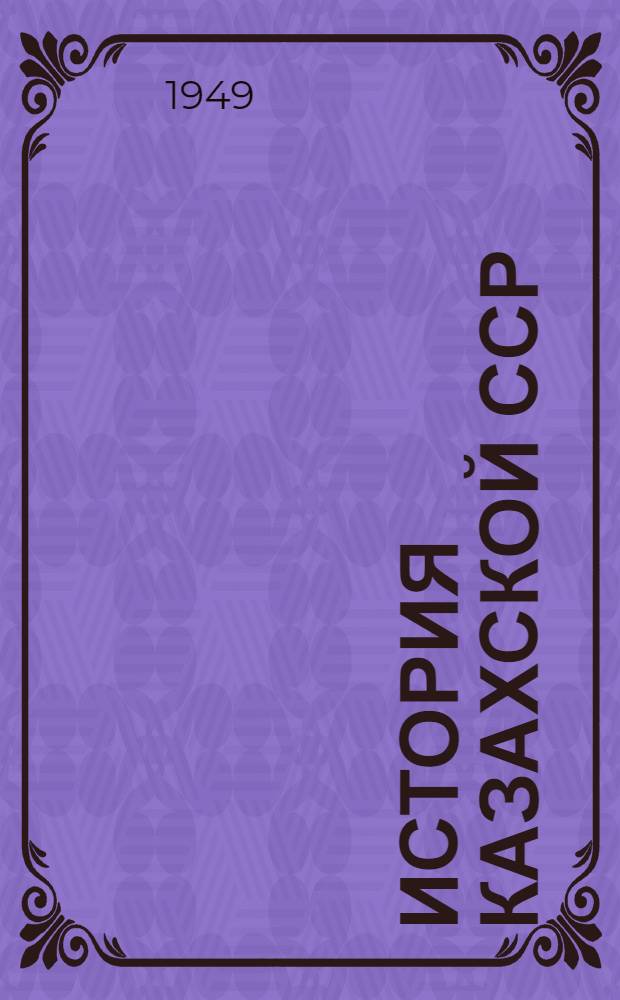 История Казахской ССР : С древнейших времен до наших дней