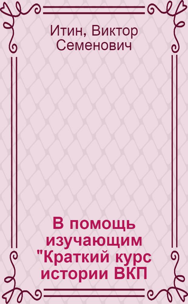 В помощь изучающим "Краткий курс истории ВКП(б)" : Краткий указатель журн.-газ. статей и консультаций к V-IX главам