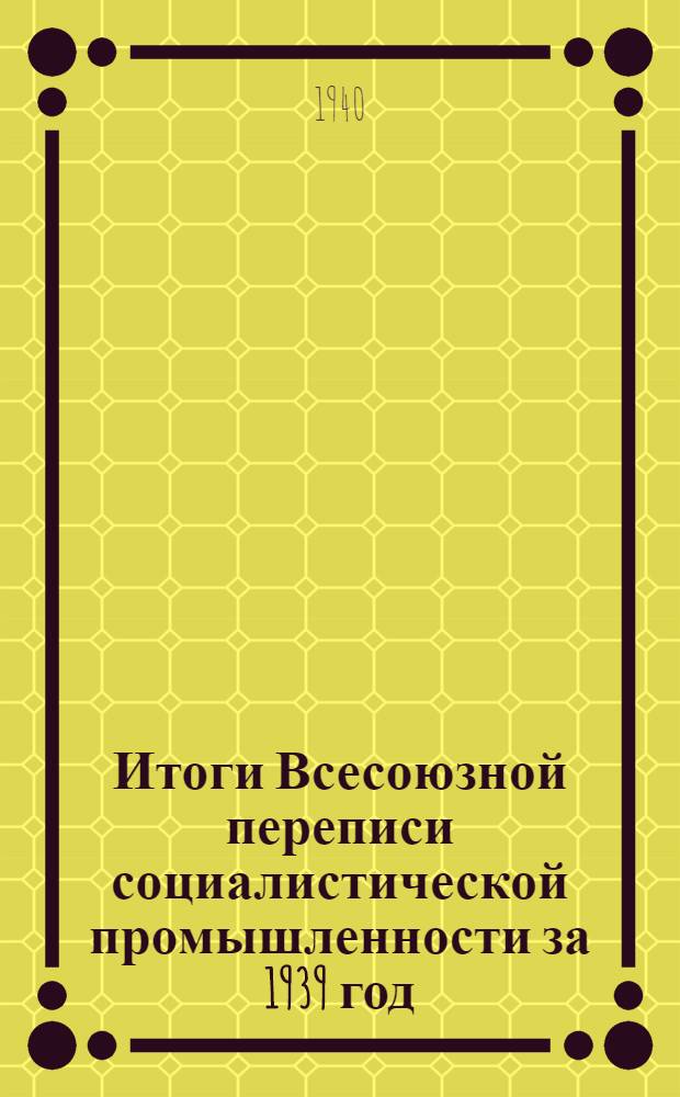 Итоги Всесоюзной переписи социалистической промышленности за 1939 год : В 4-х вып