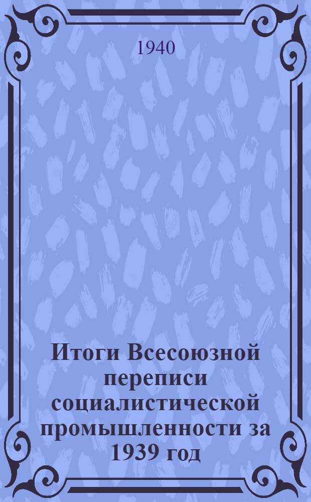 Итоги Всесоюзной переписи социалистической промышленности за 1939 год : В 4-х вып. Вып. 4 : Общие итоги по СССР