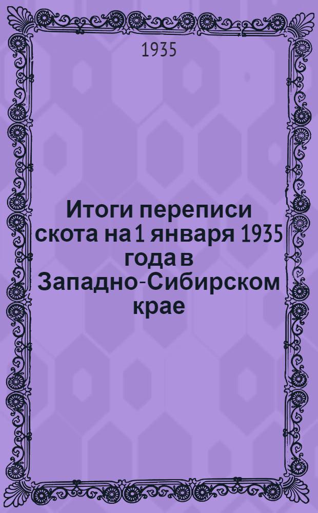 Итоги переписи скота на 1 января 1935 года в Западно-Сибирском крае : В 4-х вып. Вып. 1-