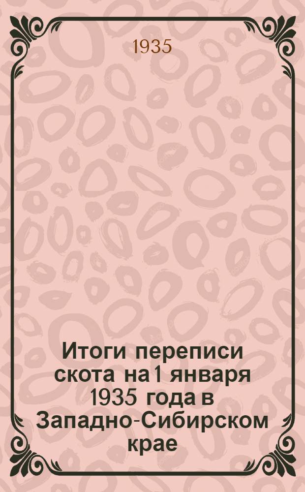 Итоги переписи скота на 1 января 1935 года в Западно-Сибирском крае : В 4-х вып. Вып. 1-. Вып. 1
