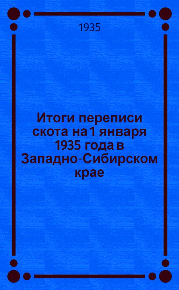 Итоги переписи скота на 1 января 1935 года в Западно-Сибирском крае : В 4-х вып. Вып. 1-. Вып. 3