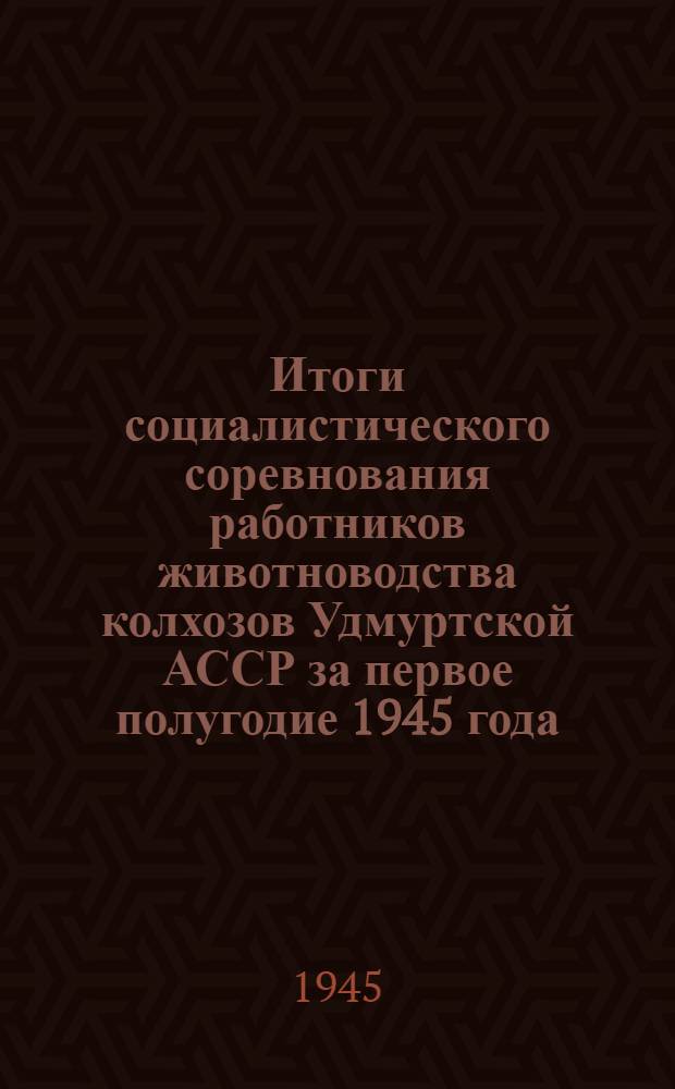 Итоги социалистического соревнования работников животноводства колхозов Удмуртской АССР за первое полугодие 1945 года : Утв. СНК УАССР и Бюро Обкома ВКП(б) 3-го авг. 1945 г.
