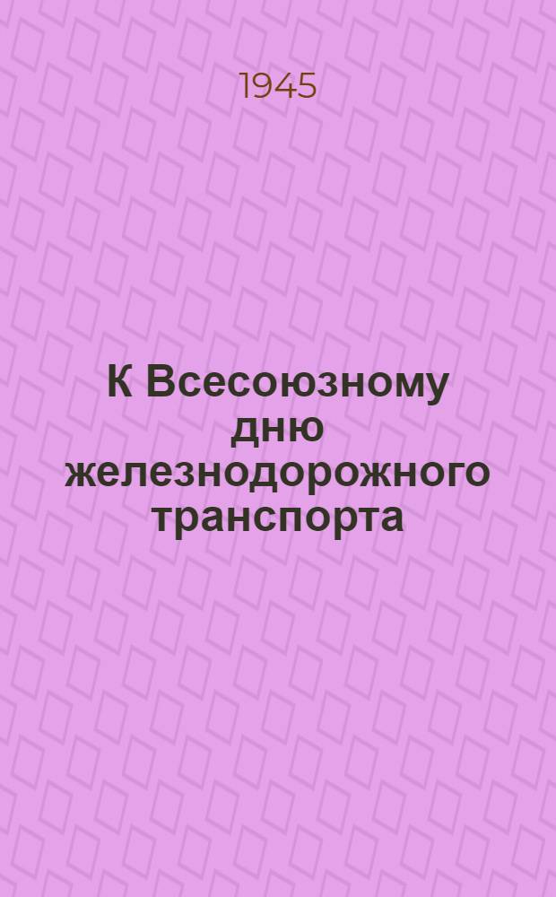 К Всесоюзному дню железнодорожного транспорта : (Материалы в помощь агитатору)