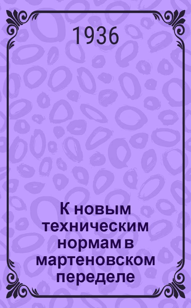 К новым техническим нормам в мартеновском переделе : (Технол. резервы, стахановские методы и опыт работы) : Сборник. Вып. 1-