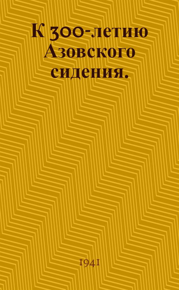 К 300-летию Азовского сидения. (1641-1941 гг.) : Ист. справка