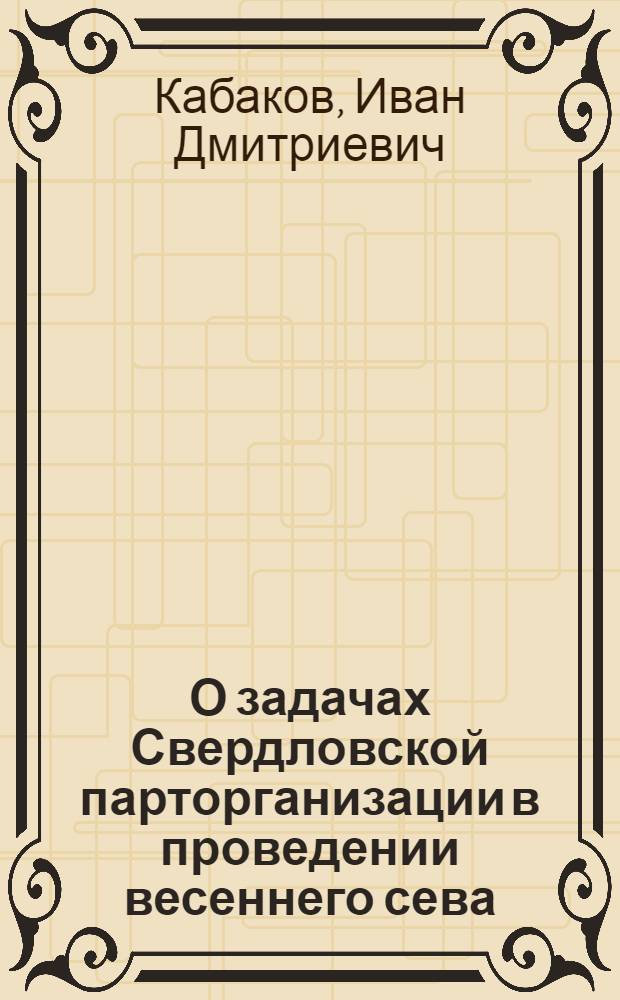 О задачах Свердловской парторганизации в проведении весеннего сева : Речь т. И.Д. Кабакова на пленуме Обкома ВКП(б) 24 марта 1935 г.