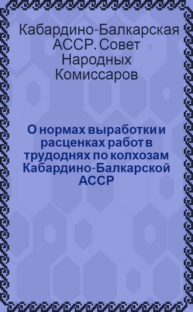 О нормах выработки и расценках работ в трудоднях по колхозам Кабардино-Балкарской АССР : Постановление СНК КБАССР и Бюро Обкома ВКП(б) 24 декабря 1941 г