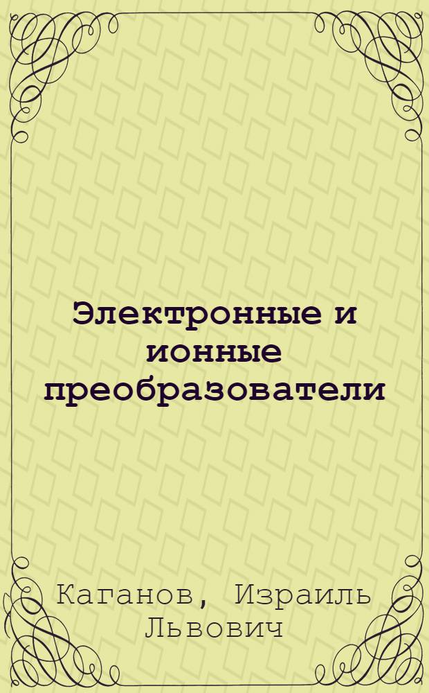 Электронные и ионные преобразователи : Утв. ВКВШ при СНК СССР в качестве учебника для энергет. и электротех. вузов