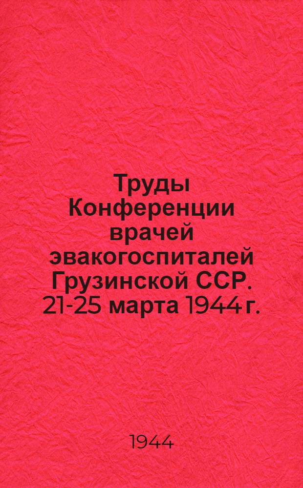 Труды Конференции врачей эвакогоспиталей Грузинской ССР. 21-25 марта 1944 г.