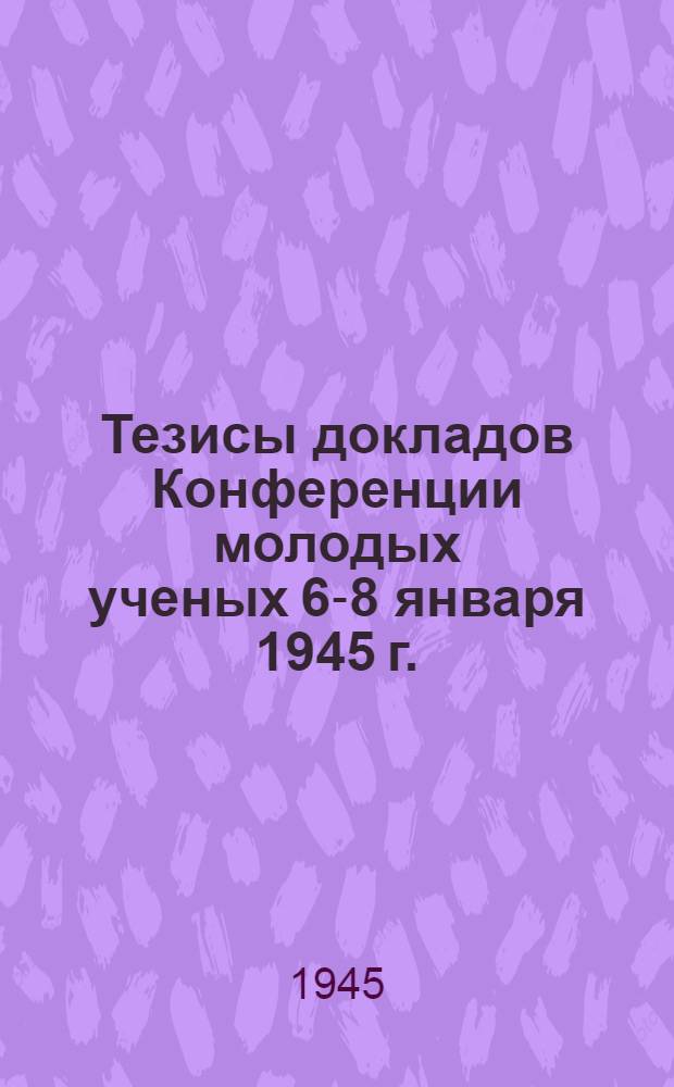 Тезисы докладов Конференции молодых ученых 6-8 января 1945 г.