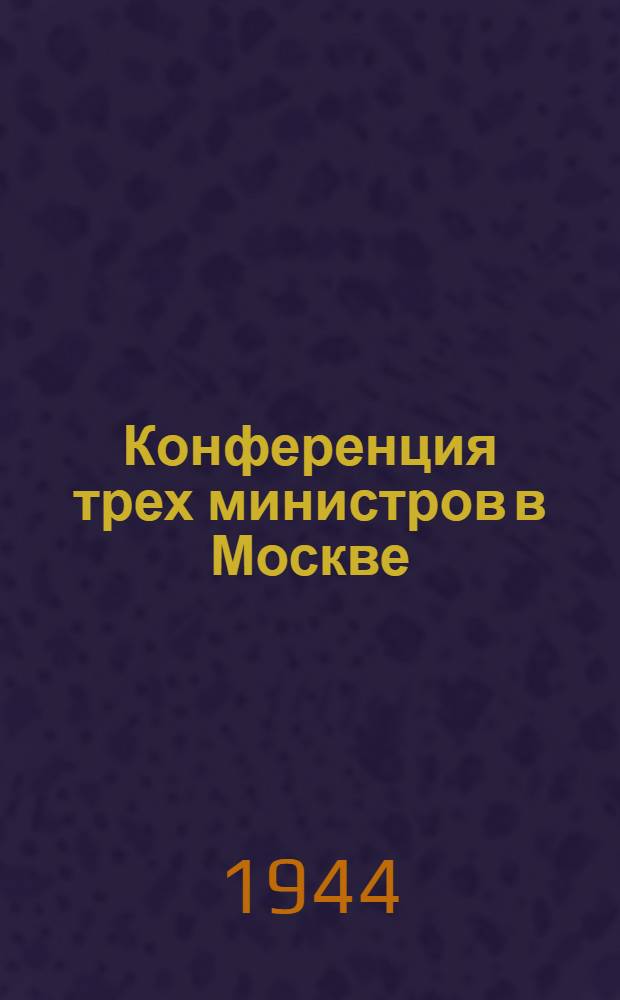 Конференция трех министров в Москве : Материалы конф. от 19-30 окт. 1943 г.