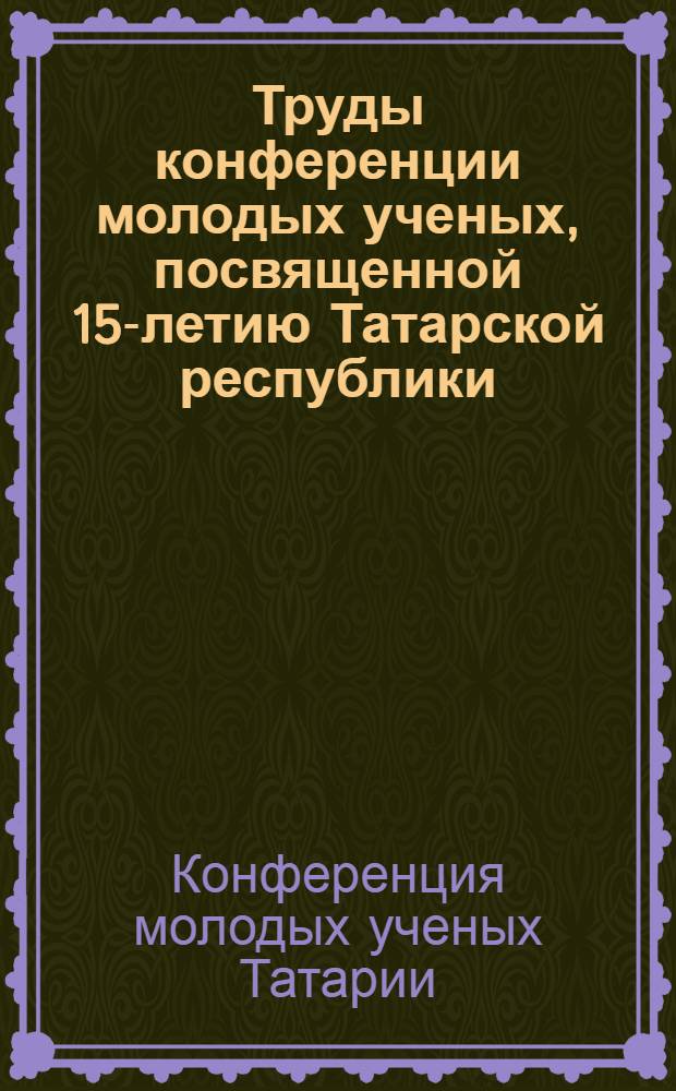 Труды конференции молодых ученых, посвященной 15-летию Татарской республики