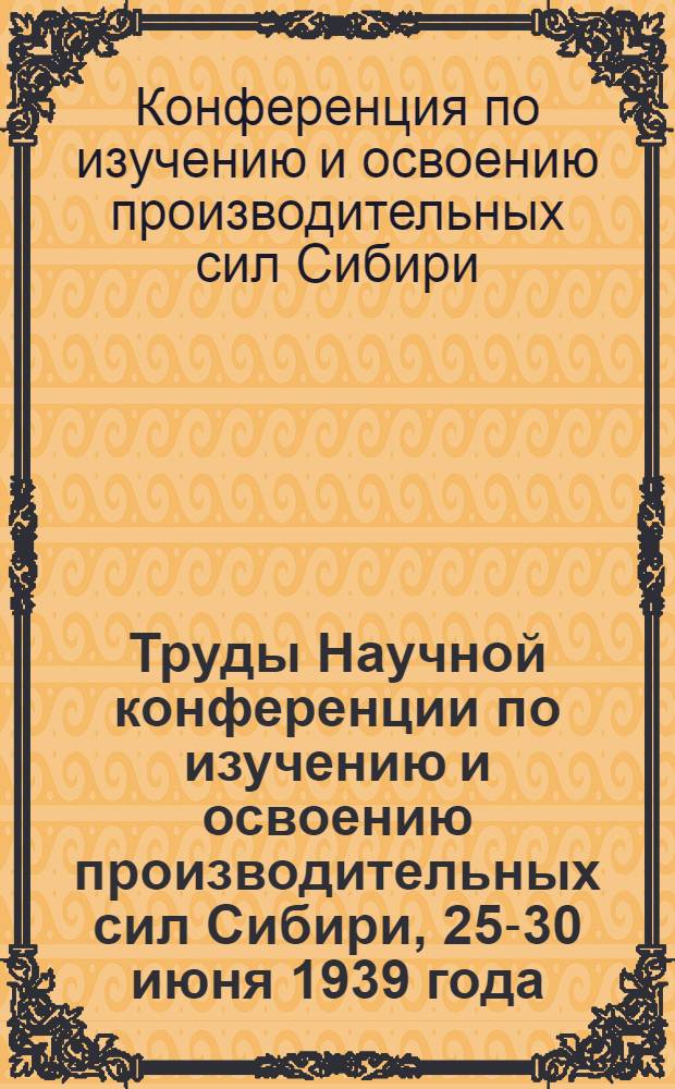 Труды Научной конференции по изучению и освоению производительных сил Сибири, 25-30 июня 1939 года : Т. I-