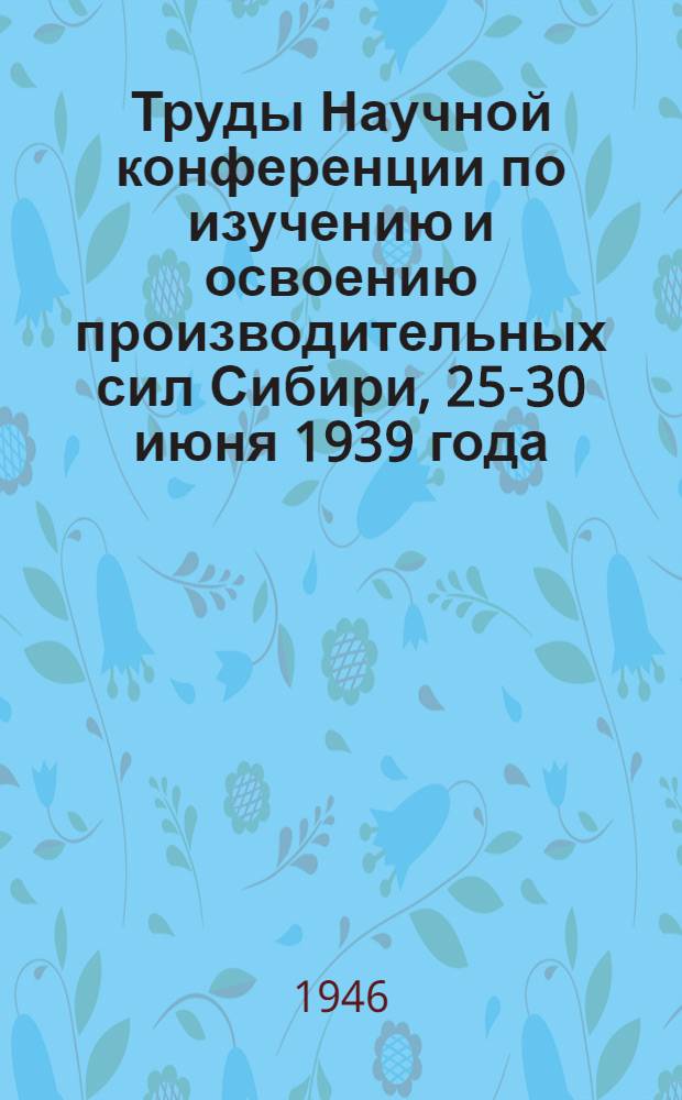 Труды Научной конференции по изучению и освоению производительных сил Сибири, 25-30 июня 1939 года : Т. I-. Т. 7