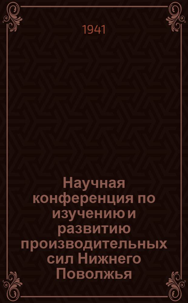 Научная конференция по изучению и развитию производительных сил Нижнего Поволжья : Тезисы докладов. Вып. 1-
