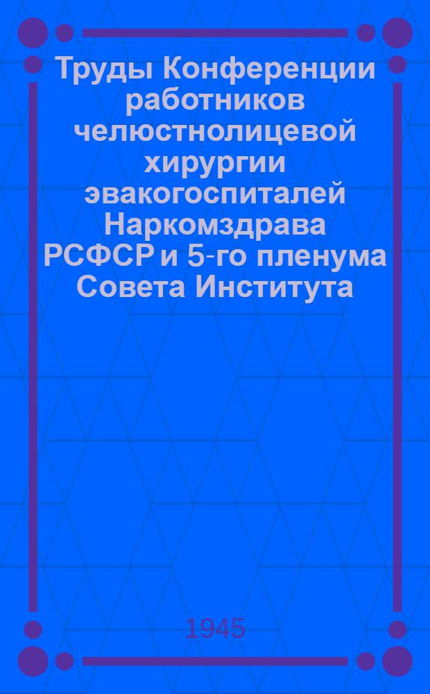 Труды Конференции работников челюстнолицевой хирургии эвакогоспиталей Наркомздрава РСФСР и 5-го пленума Совета Института