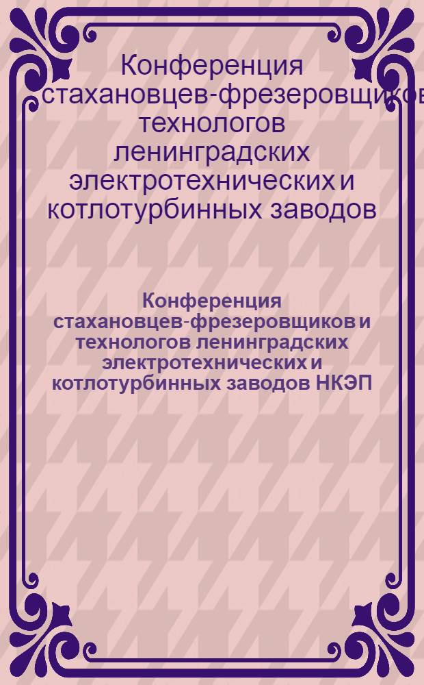 Конференция стахановцев-фрезеровщиков и технологов ленинградских электротехнических и котлотурбинных заводов НКЭП. 7 июля 1939 г. : Стеногр. отчет