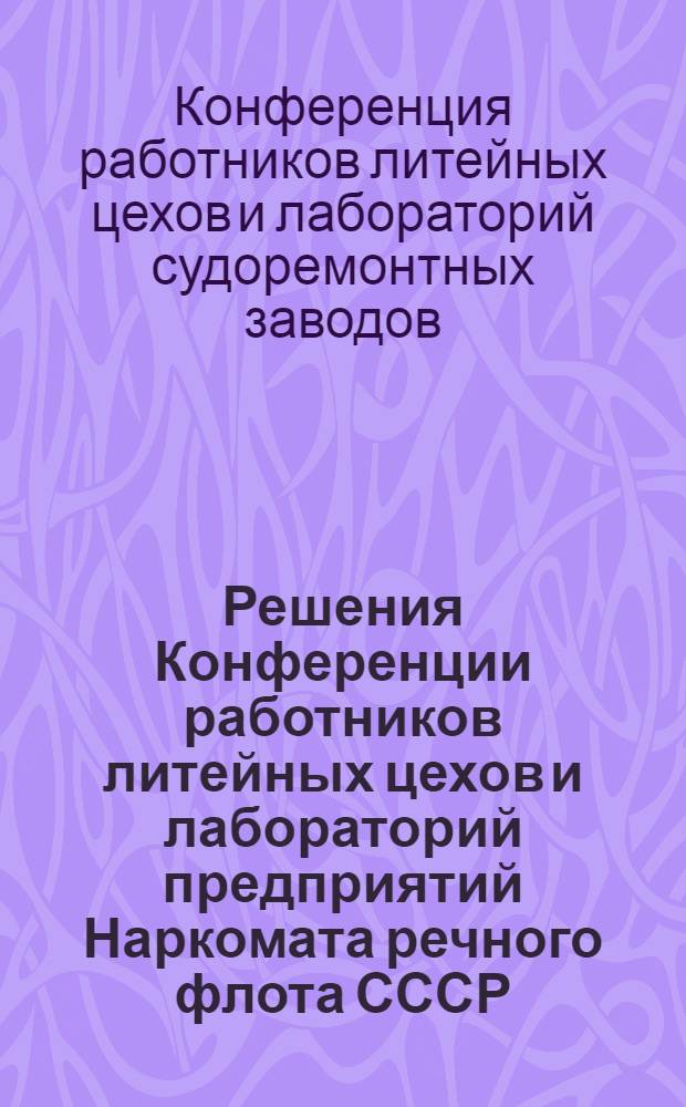 Решения Конференции работников литейных цехов и лабораторий предприятий Наркомата речного флота СССР : Утв. 30-го окт. 1944 г.